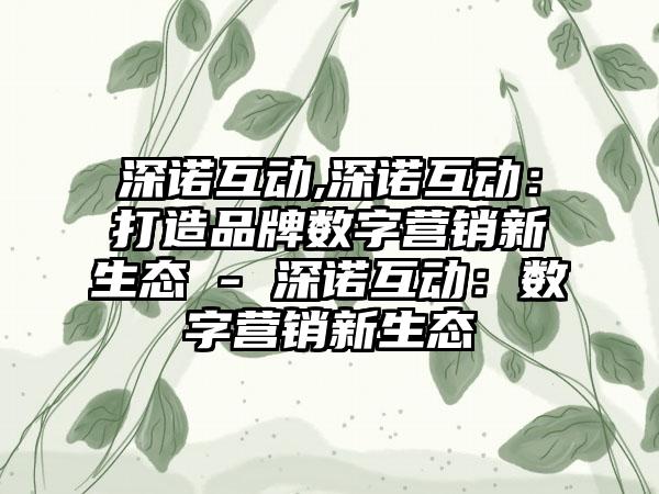 深诺互动,深诺互动：打造品牌数字营销新生态 - 深诺互动：数字营销新生态