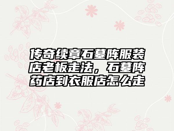 传奇续章石墓阵服装店老板走法，石墓阵药店到衣服店怎么走