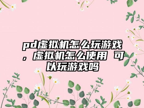pd虚拟机怎么玩游戏，虚拟机怎么使用 可以玩游戏吗