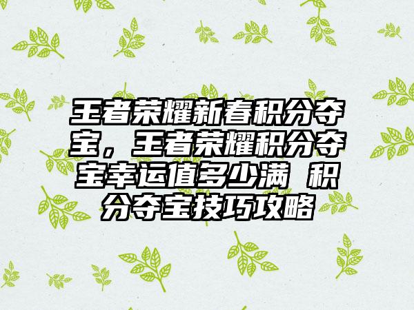 王者荣耀新春积分夺宝，王者荣耀积分夺宝幸运值多少满 积分夺宝技巧攻略