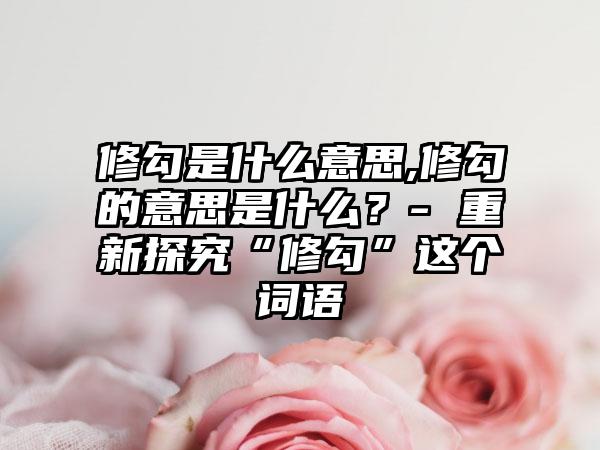 修勾是什么意思,修勾的意思是什么？- 重新探究“修勾”这个词语