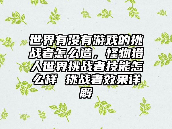 世界有没有游戏的挑战者怎么造，怪物猎人世界挑战者技能怎么样 挑战者效果详解