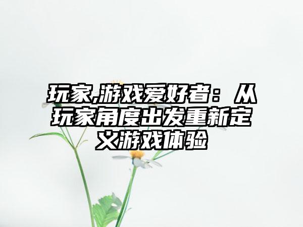 玩家,游戏爱好者：从玩家角度出发重新定义游戏体验