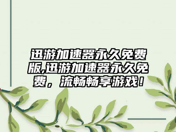 迅游加速器永久免费版,迅游加速器永久免费，流畅畅享游戏！