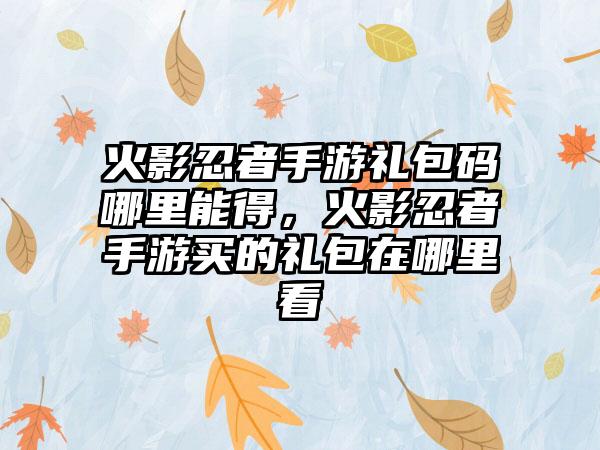 火影忍者手游礼包码哪里能得，火影忍者手游买的礼包在哪里看