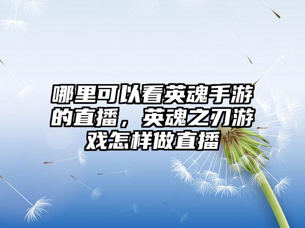 哪里可以看英魂手游的直播，英魂之刃游戏怎样做直播