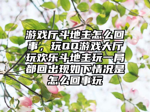 游戏厅斗地主怎么回事，玩QQ游戏大厅玩欢乐斗地主玩一局都回出现如下情况是怎么回事玩