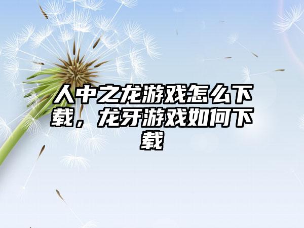 人中之龙游戏怎么下载，龙牙游戏如何下载