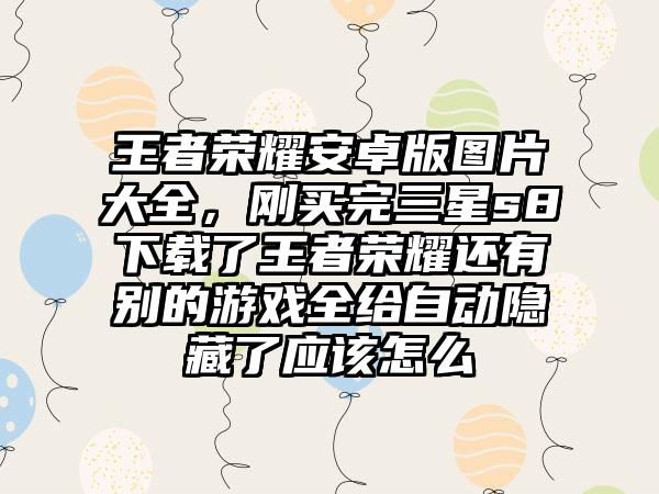 王者荣耀安卓版图片大全，刚买完三星s8下载了王者荣耀还有别的游戏全给自动隐藏了应该怎么