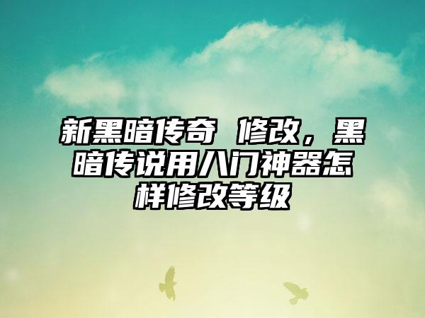 新黑暗传奇 修改，黑暗传说用八门神器怎样修改等级