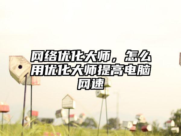 网络优化大师，怎么用优化大师提高电脑网速