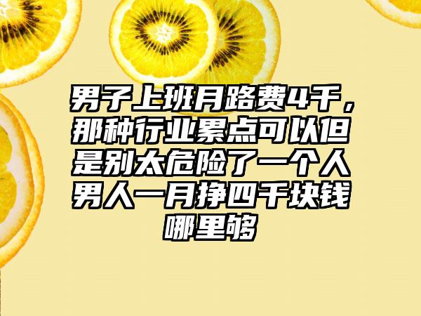 男子上班月路费4千，那种行业累点可以但是别太危险了一个人男人一月挣四千块钱哪里够