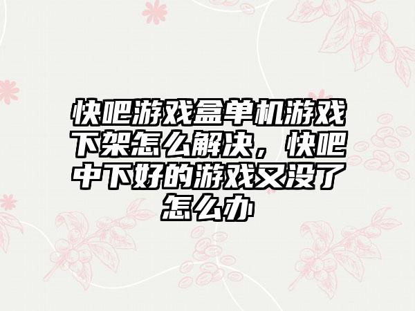 快吧游戏盒单机游戏下架怎么解决，快吧中下好的游戏又没了怎么办