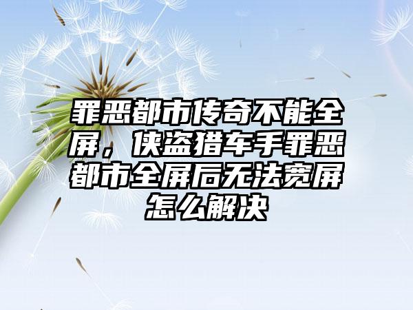 罪恶都市传奇不能全屏，侠盗猎车手罪恶都市全屏后无法宽屏怎么解决