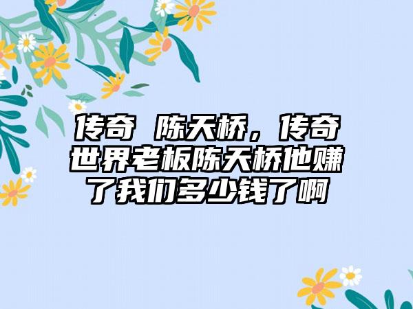 传奇 陈天桥，传奇世界老板陈天桥他赚了我们多少钱了啊