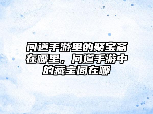 问道手游里的聚宝斋在哪里，问道手游中的藏宝阁在哪