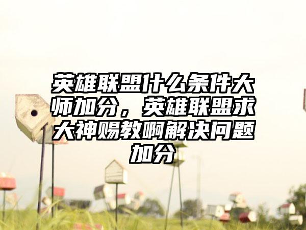 英雄联盟什么条件大师加分，英雄联盟求大神赐教啊解决问题加分