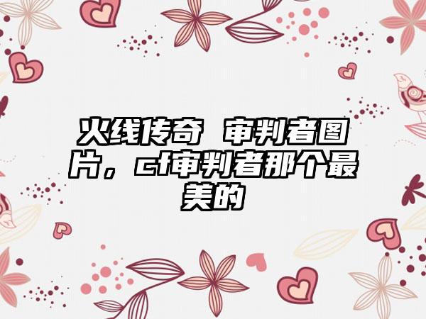 火线传奇 审判者图片，cf审判者那个最美的