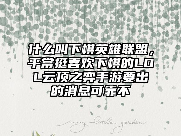 什么叫下棋英雄联盟，平常挺喜欢下棋的LOL云顶之弈手游要出的消息可靠不