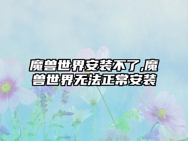 魔兽世界安装不了,魔兽世界无法正常安装