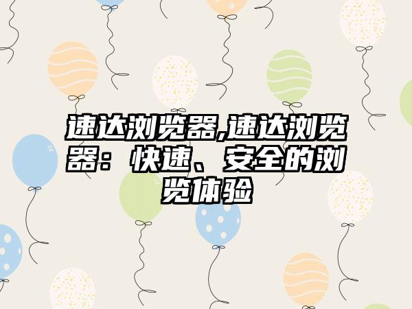 速达浏览器,速达浏览器：快速、安全的浏览体验