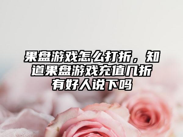 果盘游戏怎么打折，知道果盘游戏充值几折有好人说下吗