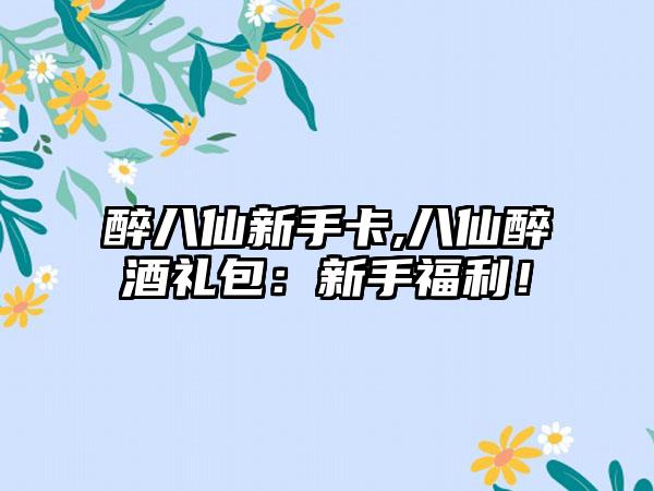 醉八仙新手卡,八仙醉酒礼包：新手福利！
