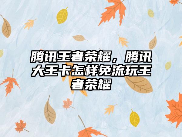 腾讯王者荣耀,腾讯大王卡怎样免流玩王者荣耀