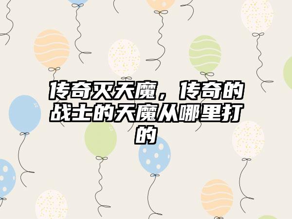 传奇灭天魔，传奇的战士的天魔从哪里打的