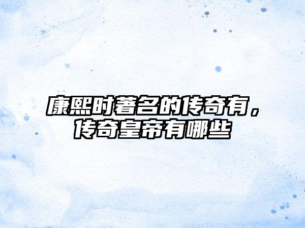 康熙时著名的传奇有，传奇皇帝有哪些