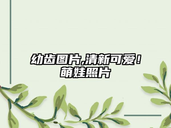 幼齿图片,清新可爱！萌娃照片