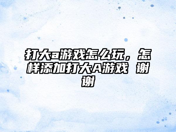 打大a游戏怎么玩，怎样添加打大A游戏 谢谢