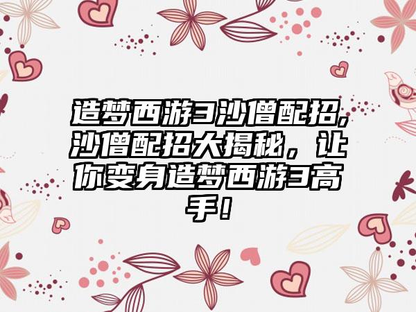 造梦西游3沙僧配招,沙僧配招大揭秘,让你变身造梦西游3高手!