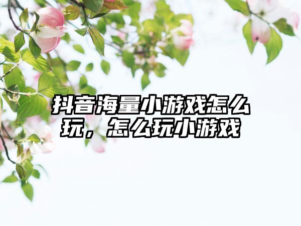 抖音海量小游戏怎么玩，怎么玩小游戏