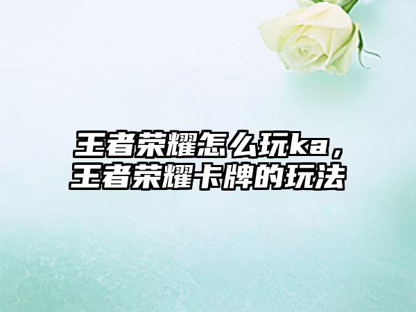 王者荣耀怎么玩ka，王者荣耀卡牌的玩法