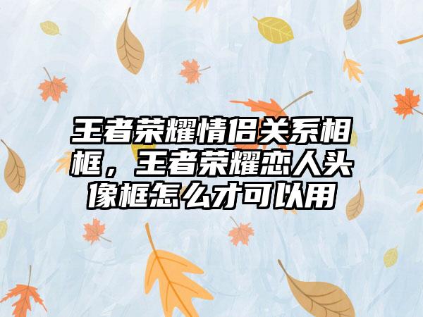 王者荣耀情侣关系相框,王者荣耀恋人头像框怎么才可以用