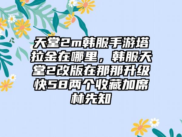天堂2m韩服手游塔拉金在哪里,韩服天堂2改版在那那升级快58两个收藏加席林先知