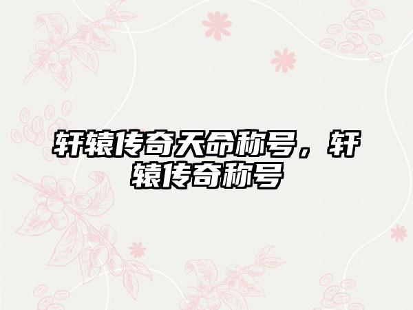 轩辕传奇天命称号，轩辕传奇称号