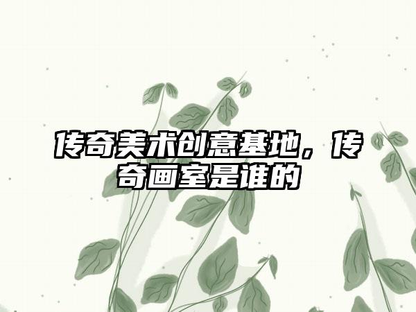 传奇美术创意基地，传奇画室是谁的