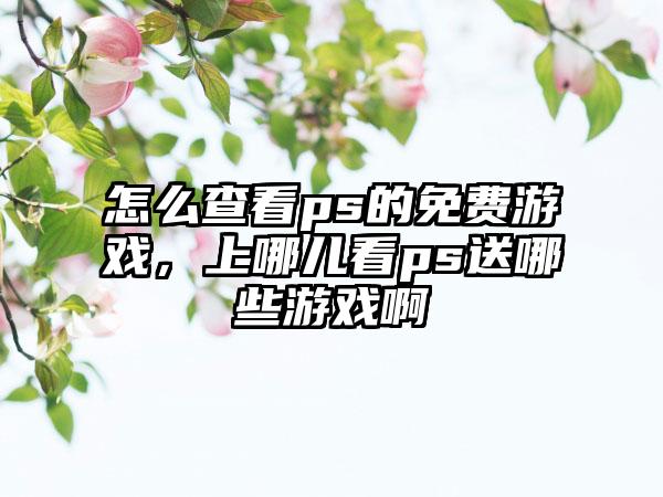 怎么查看ps的免费游戏，上哪儿看ps送哪些游戏啊