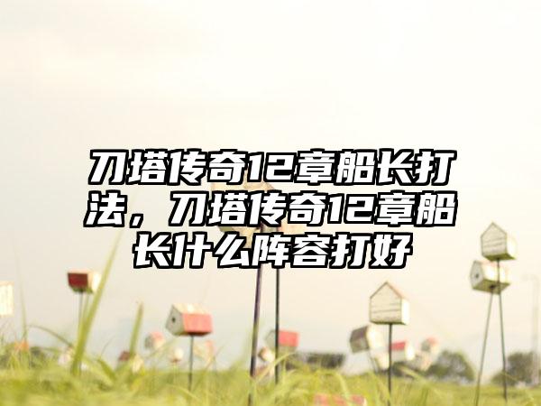 刀塔传奇12章船长打法，刀塔传奇12章船长什么阵容打好