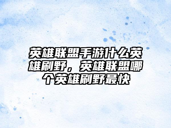 英雄联盟手游什么英雄刷野,英雄联盟哪个英雄刷野最快