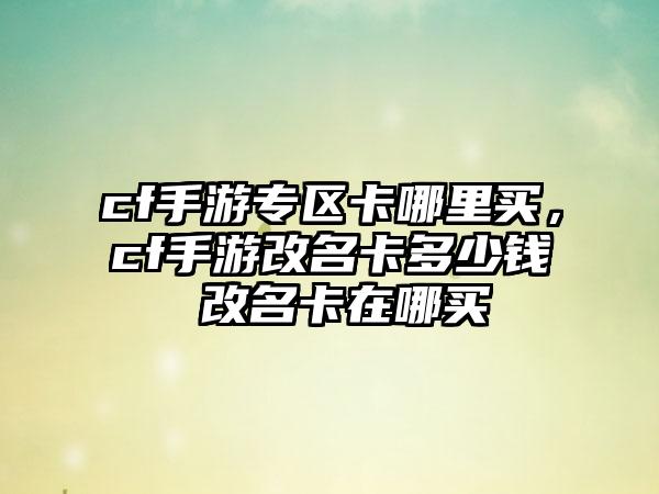 cf手游专区卡哪里买，cf手游改名卡多少钱 改名卡在哪买