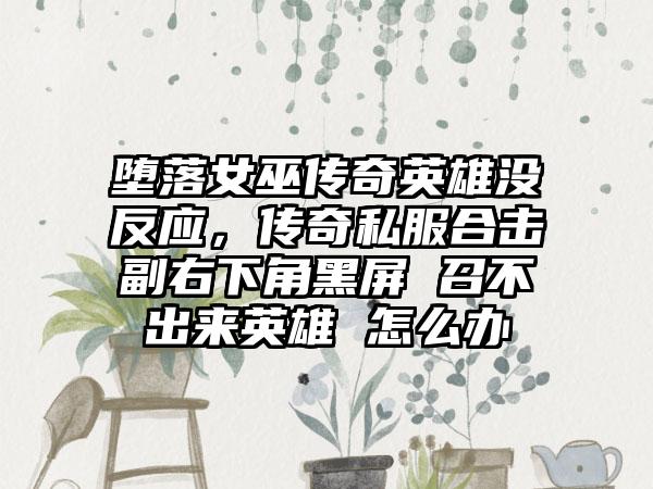 堕落女巫传奇英雄没反应,传奇私服合击副右下角黑屏 召不出来英雄 怎么办