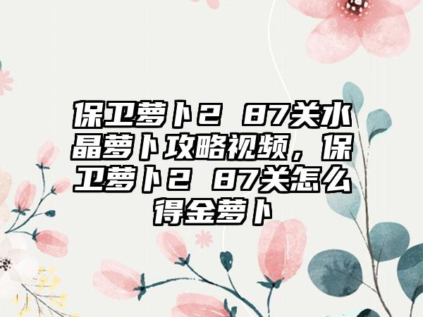 保卫萝卜2 87关水晶萝卜攻略视频，保卫萝卜2 87关怎么得金萝卜