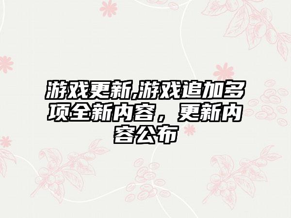 游戏更新,游戏追加多项全新内容，更新内容公布