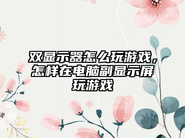双显示器怎么玩游戏，怎样在电脑副显示屏玩游戏