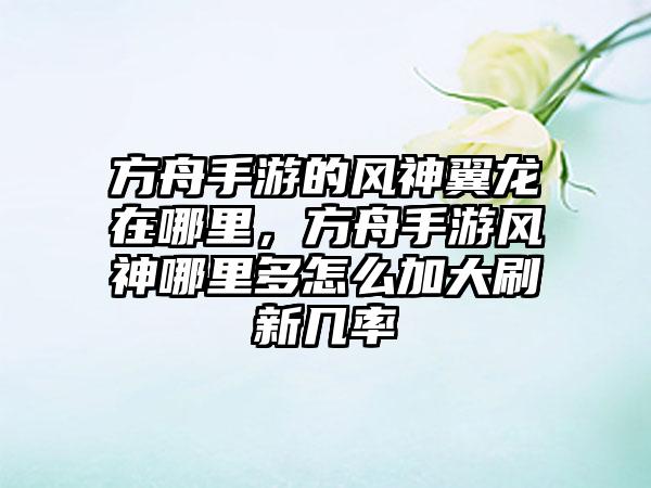 方舟手游的风神翼龙在哪里，方舟手游风神哪里多怎么加大刷新几率