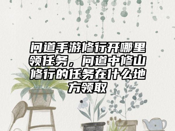 问道手游修行开哪里领任务，问道中修山修行的任务在什么地方领取