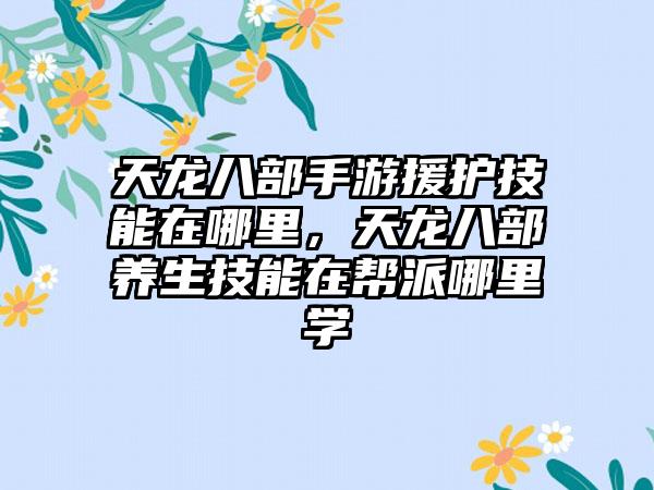 天龙八部手游援护技能在哪里，天龙八部养生技能在帮派哪里学